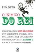 O inimigo do rei, uma biografia de José de Alencar, ou, A mirabolante aventura de um romancista que colecionava desafetos, azucrinava D. Pedro II e acabou inventando o Brasil