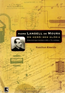 Padre Landell de Moura : um herói sem glória : o brasileiro que inventou o rádio, a tv, o teletipo-