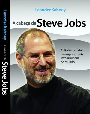 A cabeça de Steve Jobs : as lições do líder da empresa mais revolucionária do mundo