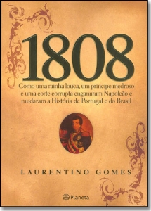 1808 : como uma rainha louca, um príncipe medroso e uma corte corrupta enganaram Napoleão e mudaram a História de Portugal e do Brasil