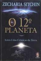 O 12. planeta : livro I das crônicas da terra : evidências documentais indiscutíveis  das origens da terra e dos ancestrais celestiais dos homens